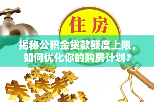 琼山揭秘公积金贷款额度上限，如何优化你的购房计划？