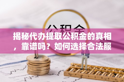 琼山揭秘代办提取公积金的真相，靠谱吗？如何选择合法服务？
