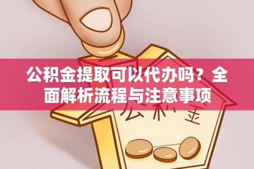 琼山公积金提取可以代办吗？全面解析流程与注意事项
