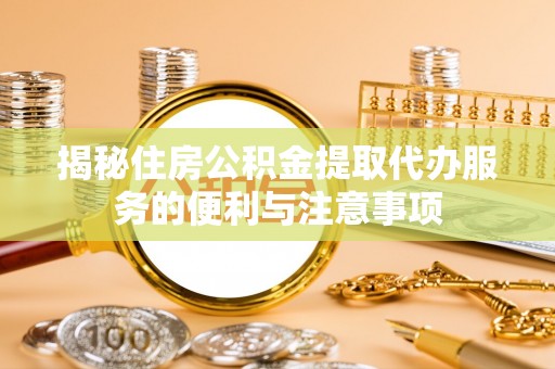琼山揭秘住房公积金提取代办服务的便利与注意事项