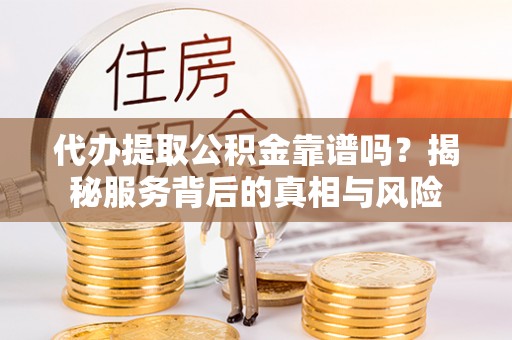 琼山代办提取公积金靠谱吗？揭秘服务背后的真相与风险
