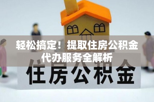 琼山轻松搞定！提取住房公积金代办服务全解析