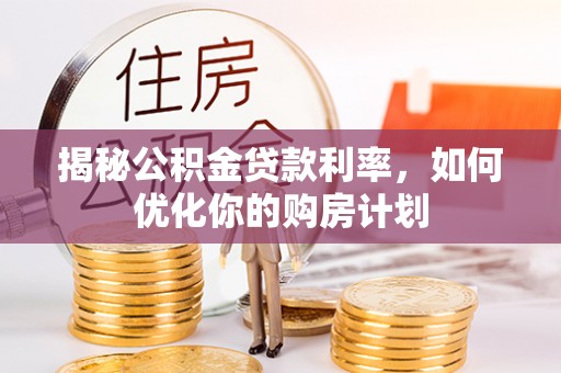 琼山揭秘公积金贷款利率，如何优化你的购房计划