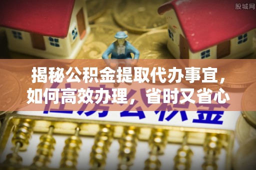 琼山揭秘公积金提取代办事宜，如何高效办理，省时又省心？