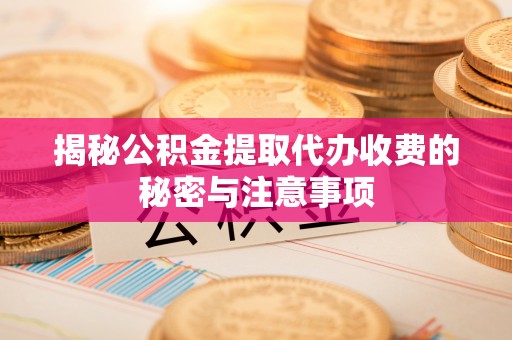 琼山揭秘公积金提取代办收费的秘密与注意事项