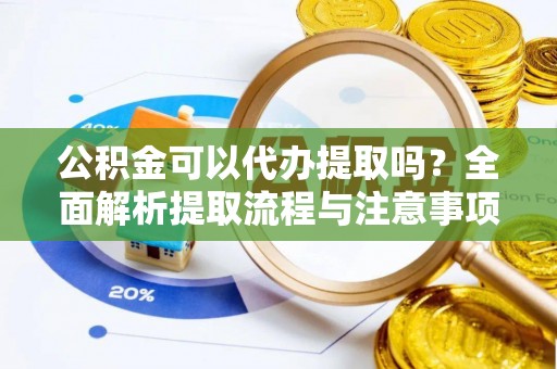 琼山公积金可以代办提取吗？全面解析提取流程与注意事项