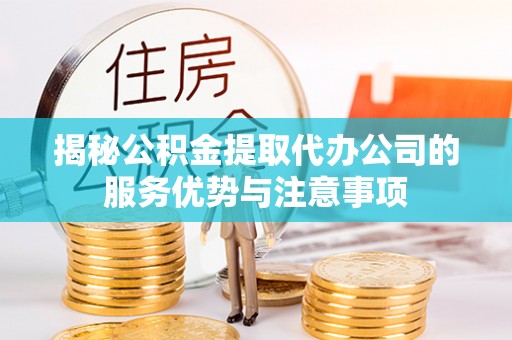 琼山揭秘公积金提取代办公司的服务优势与注意事项