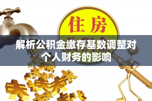 琼山解析公积金缴存基数调整对个人财务的影响