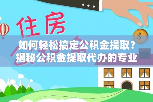琼山如何轻松搞定公积金提取？揭秘公积金提取代办的专业服务