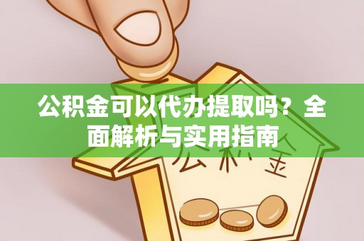 琼山公积金可以代办提取吗？全面解析与实用指南
