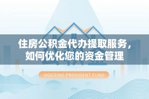 琼山住房公积金代办提取服务，如何优化您的资金管理