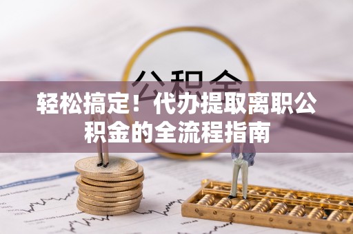 琼山轻松搞定！代办提取离职公积金的全流程指南