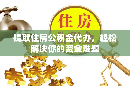 琼山提取住房公积金代办，轻松解决你的资金难题