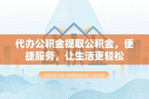 琼山代办公积金提取公积金，便捷服务，让生活更轻松