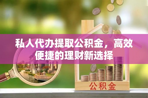 琼山私人代办提取公积金，高效便捷的理财新选择