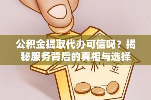 琼山公积金提取代办可信吗？揭秘服务背后的真相与选择