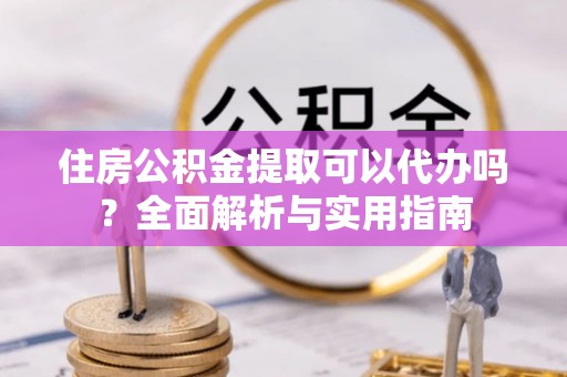 琼山住房公积金提取可以代办吗？全面解析与实用指南