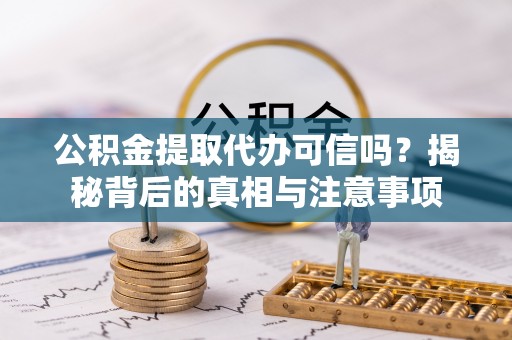 琼山公积金提取代办可信吗？揭秘背后的真相与注意事项