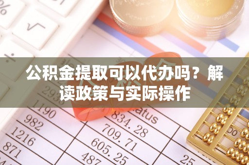 琼山公积金提取可以代办吗？解读政策与实际操作