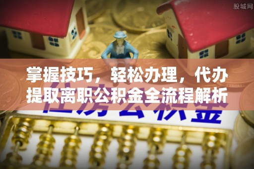 琼山掌握技巧，轻松办理，代办提取离职公积金全流程解析