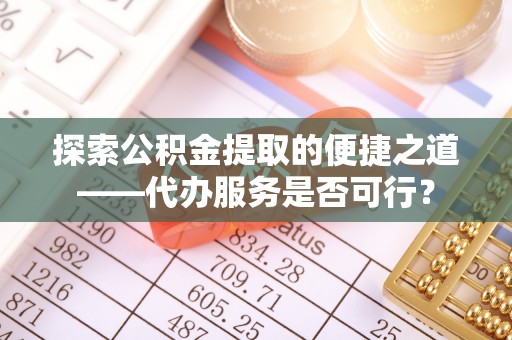 琼山探索公积金提取的便捷之道——代办服务是否可行？