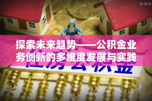 琼山探索未来趋势——公积金业务创新的多维度发展与实践