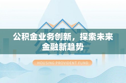 琼山公积金业务创新，探索未来金融新趋势