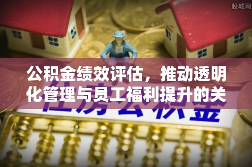 琼山公积金绩效评估，推动透明化管理与员工福利提升的关键