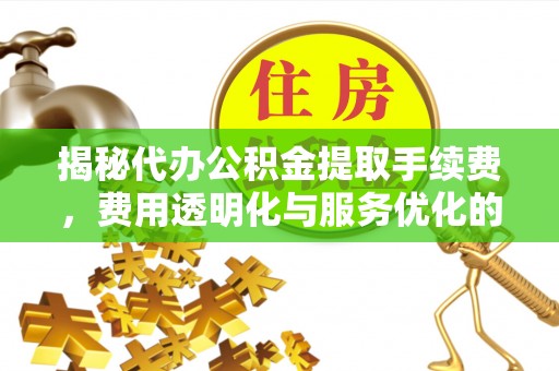 琼山揭秘代办公积金提取手续费，费用透明化与服务优化的关键