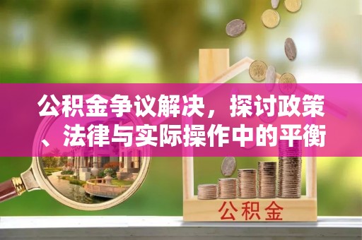 琼山公积金争议解决，探讨政策、法律与实际操作中的平衡之道
