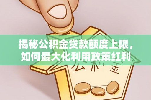 琼山揭秘公积金贷款额度上限，如何最大化利用政策红利