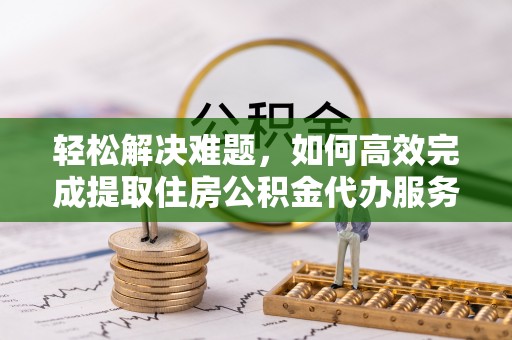 琼山轻松解决难题，如何高效完成提取住房公积金代办服务
