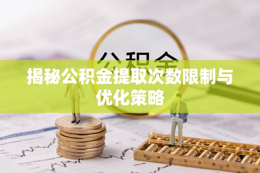 琼山揭秘公积金提取次数限制与优化策略