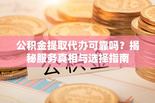 琼山公积金提取代办可靠吗？揭秘服务真相与选择指南