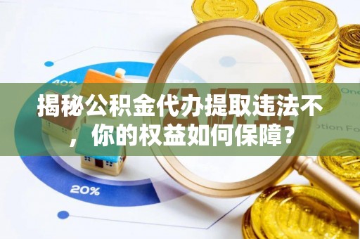 琼山揭秘公积金代办提取违法不，你的权益如何保障？